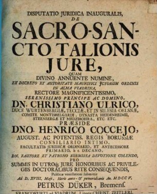 Disputatio Juridica Inauguralis, De Sacro-Sancto Talionis Jure, Qvam Divino Annuente Numine, Ex Decreto Et Autoritate Magnifici Jctorum Ordinis In Alma Viadrina, ... Præside Dno. Henrico Coccejo, ... Regis Borussiæ Consiliario Intimo ... Publicæ ventilationi submittet Ad D. XVIII. Maji ... An. MDCCV. Petrus Düker, Bremens