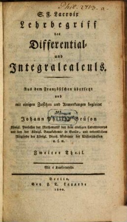 S. F. Lacroix Lehrbegriff des Differential- und Integralcalculs : Aus dem Französischen übersetzt und mit einigen Zusätzen und Anmerkungen begleitet von Johann Philipp Grüson Königl. Professor der Mathematik und ordentlichem Mitgliede der Königl. Preuß. Akademie der Wissenschaften, 2