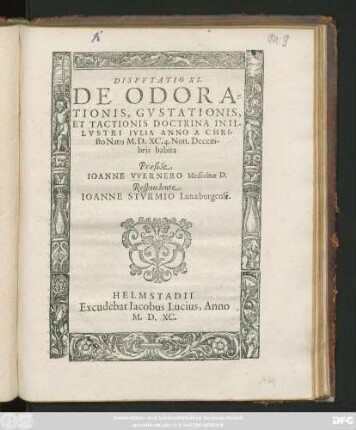 DISPVTATIO XI.|| DE ODORA=||TIONIS, GVSTATIONIS,|| ET TACTIONIS DOCTRINA IN IL-||LVSTRI IVLIA ANNO A CHRI-||sto Nato M.D.XC. 4. Non. Decem-||bris habita || Praeside || IOANNE VVERNERO Medicinae D.|| Respondente || IOANNE STVRMIO Lunaeburgense.||