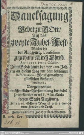 Dancksagung und Gebet zu Gott, Auf das zweyte Jubel-Fest, Welches die der Augspurg. Confession zugethane Kirch Christi Anno 1717. den 31 Octobr. ... begangen : Vorgesprochen in öffentlicher Versammlung der sechs Pfarr-Kirchen in ... Augspurg