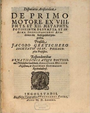 Disputatio Aristotelica De Primo Motore : Ex VIII. Phys. Et XII. Metaphys. Potissimvm Desvmpta, Et In Alma Ingolstadiensi Academia die ... Iunij publicè proposita