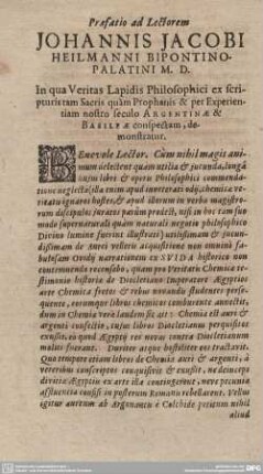 Praefatio ad Lectorem JOHANNIS JACOBI HEILMANNI BIPONTINO-PALATINI M.D. In qua Veritas Lapidis Philosophici ex scripturis tam Sacris quam Prophanis & per Experientiam nostro seculo ARGENTINAE & BASILEAE conspectam, demonstratur.