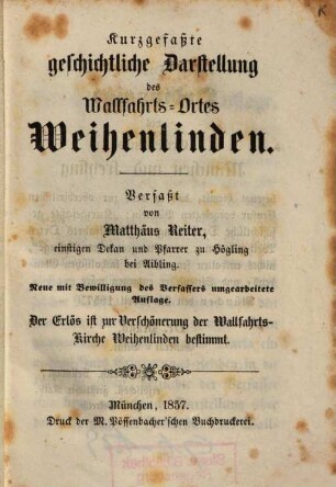 Kurzgefasste geschichtliche Darstellung des Wallfahrts-Ortes Weihenlinden : Verfasst von Matthaeus Reiter. Neue mit Bewilligung des Verfassers umgearbeitete Auflage. Der Erlös ist zur Verschönerung der Wallfahrts-Kirche Weihenlinden bestimmt