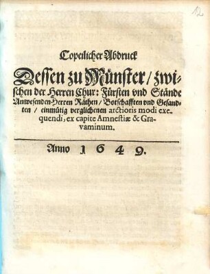 Copeilicher Abdruck Dessen zu Münster zwischen der Herren Chur: Fürsten und Stände Anwesenden Herren Räthen Botschafften und Gesandten einmütig verglichenen arctioris modi exequendi, ex capite Amnestiae & Gravaminum