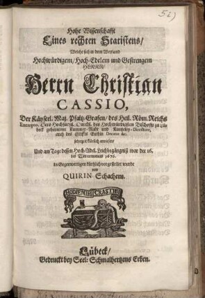 Hohe Wissenschafft Eines rechten Statistens : Welche sich in dem ... Herrn Christian Cassio, Der Käyserl. Maj. Pfaltz-Grafen/ des Heil. Röm. Reichs Exempto, Dero Hochfürstl. Durchl. des ... Bischoffs zu Lübeck geheimtem Kammer-Raht und Kantzeley-Directore, auch des Stiffts Euthin Decano &c. jederzeit klärlich erwiesen/ Und am Tage dessen ... Leichbegängniß war der 16. des Wintermonats 1676. ... vorgestellet wurde