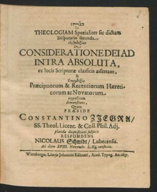 In Theologiam Specialiter sic dictam Disputatio secunda, Orthodoxian De Consideratione Dei Ad Intra Absoluta, ex locis Scripturae classicis assertam, & Eterdoxia Praecipuorum & Recentiorum Haereticorum ac Novatorum oppositam demonstrans