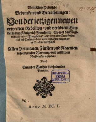 Welt-Kluge Politische Bedencken vnd Betrachtungen : Von der jetzigen newen erweckten Rebellion, vnd verübtem Handel in dem Königreich Franckreich: So wol das Regiment, als andere Trangsal vnd Gravamina der Cron, sonderlich deß Cardinals Mazarini, biß dahero vorgangene Consilia betreffend