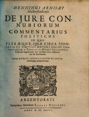 Henningi Arnisaei Halberstadiensis De Iure Connubiorum Commentarius Politicus : In Quo Pleraeque, Quae Circa Sponsalia Et Nuptias Moveri Solent Controversae A Theologis, I[urisconsul]tis, Et Philosophis, Politicis argumentis, suo quaeque loco, disputantur & deciduntur