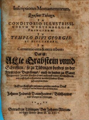 Inscriptiones monumentorum quae sunt Tubingae in conditorio illustrissimorum Wurtembergiae principum: in templo divi Georgii et divi Jacobi in coemeterio intra & extra urbem : das ist: alle Grabstein u. Schrifften so zu Tübingen beedes in d. Fürstlichen Begräbnus ...