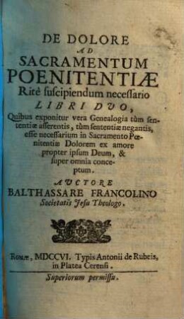 De dolore ad sacramentum poenitentiae ritè suscipiendum necessario libri duo : Quibus exponitur vera Genealogia tùm sententiae asserentis, tùm sententiae negantis, esse necessarium in Sacramento Poenitentiae Dolorem ex amore propter ipsum Deum, & super omnia conceptum, 1