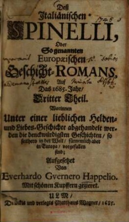 Der italiänische Spinelli, oder sogenannter europaeischer Geschicht-Roman auff das 1685. Jahr : worinnen man d. fürnehmsten Geschichten, von Wundern, Krieg, Estats-Sachen ... zu vernehmen hat ... in e. zierlich erfundenen ... Liebes- u. HeldenGeschichte anmüthig fürgestelt. 3. (1685). - [8] Bl., 408 S., [1] Bl. : Ill.