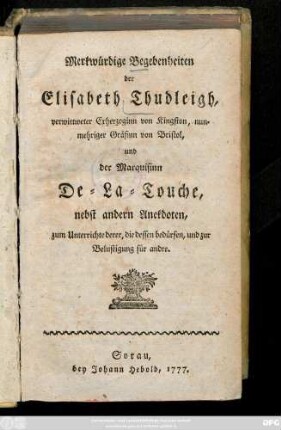Merkwürdige Begebenheiten der Elisabeth Thudleigh, verwittweter Exherzoginn von Kingston, nunmehriger Gräfinn von Bristol, und der Marquisinn De-La-Touche : nebst andern Anekdoten ; zum Unterrichte derer, die dessen bedürfen, und zur Belustigung für andere