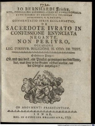 Io. Bernhardi Friesen, ICti, Consiliarii Saxonici Avlici Et Consistorialis, Antecessoris Et Facvlatis Ivridicae Adsessoris, T.T. Decani, Commentatio Ivris Ecclesiastici, De Sacerdote Ivrato In Confessione Envnciata Negante, Non Perivro : Occasione Leg. Ivrisivr. Religione IX. Cod. De Test. Erörterte Frage: Ob, und wie weit, ein Priester gezwungen werden könne, das, was ihme in der Beichte eröffnet worden, vor der Obrigkeit auszusagen?