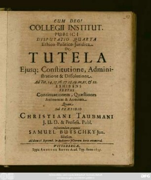Collegii Institut. Publici Disputatio Quarta. Ethico-Politico-Iuridica. De Tutela Eiusq[ue] Constitutione, Administratione & Dissolutione. Ad Tit. 14. 15. 16. 17. 18. 19. 20. 21. & 22. Exhibens Textus Continuationem, Quaestiones Antinomias & Axiomata