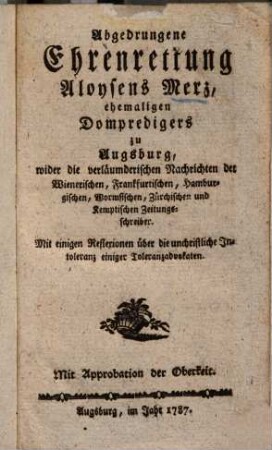 Abgedrungene Ehrenrettung Aloysens Merz, ehemaligen Dompredigers zu Augsburg, wider die verläumderischen Nachrichten der Wienerischen, Frankfurtischen, Hamburgischen, Wormsischen, Zürchischen und Kemptischen Zeitungsschreiber : Mit einigen Reflexionen über die unchristliche Intoleranz einiger Toleranzadvokaten