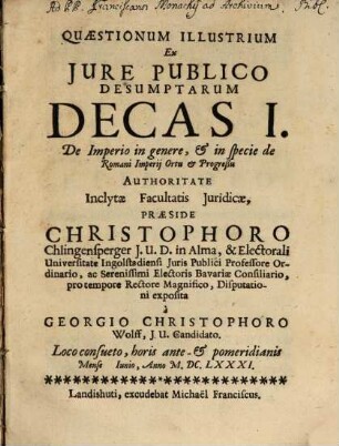 Quaestionum Illustrium Ex Iure Publico Desumptarum Decas I. De Imperio in genere, & in specie de Romani Imperii Ortu & Progreßu Authoritate Inclytae Facultatis Iuridicae