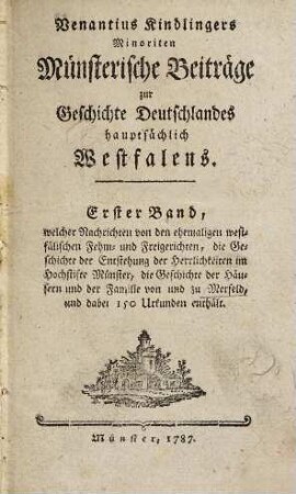 Venantius Kindlingers Minoriten Münsterische Beiträge zur Geschichte Deutschlandes hauptsächlich Westfalens, 1. Welcher Nachrichten von den ehemaligen westfälischen Fehm- und Freigerichten, die Geschichte der Entstehung der Herrlichkeiten im Hochstifte Münster, die Geschichte der Häusern und der Familie von und zu Merfeld, und dabei 150 Urkunden enthält