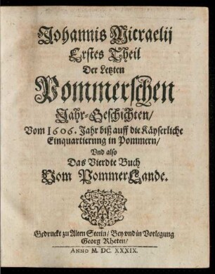 Erstes Theil Der Letzten Pommerschen Jahr-Geschichten, Vom 1606. Jahr biß auff die Käyserliche Einquartierung in Pommern, Vnd also Das Vierdte Buch Vom PommerLande