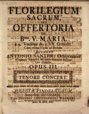 FLORILEGIUM SACRUM, SEU OFFERTORIA DE B.ma V. MARIA. à 4. Vocibus & 2. VV. Concert. Cum tribus Violis ad libitum. AUTHORE ANTONIO SANTER, ... OPUS III