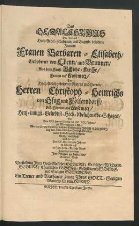 Das Gedaechtnis Der ... Frauen Barbaren-Elisabeth/ Gebohrner von Ebenn/ und Brunnen ... Des ... Herren Christoph-Heinrichs von Gfug und Föllerndorff ... Ehe-Schatzes : So Den XXI. Ianuarii dieses MDCXCI. Jahres ... entschlieff/ Und darauf Den XV. Martii ... beygesetzet worden ; Im Seegen zu behalten/ Bemühete Sich/ Durch Vorstellung Ihrer Hoch-Adelichen Geburt ... Ein Treuer und Warhafter Zeuge Ihres Gott-Seeligen Wandels für dem Herrn