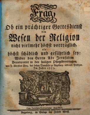 Frag, Ob ein prächtiger Gottesdienst dem Wesen der Religion nicht vielmehr höchst vorträglich, als höchst schädlich und gefährlich sey : Wider den Herrn Abt Jerusalem Beantwortet in den heiligen Pfingstfeyertagen