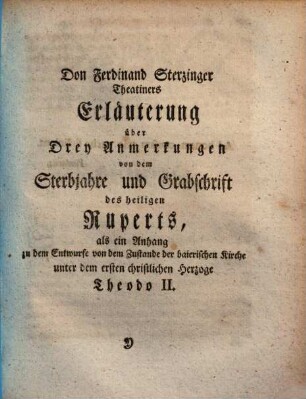 Don Ferdinand Sterzinger Theatiners Erläuterung über Drey Anmerkungen von dem Sterbjahre und Grabschrift des heiligen Ruperts : als ein Anhang zu dem Entwurfe von dem Zustande der baierischen Kirche unter dem ersten christlichen Herzoge Theodo II.