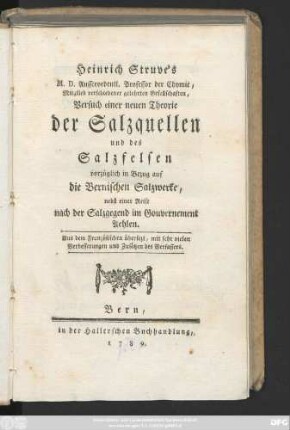 Heinrich Struve's M. D. Ausserordentl. Professor der Chymie, Mitglied verschiedener gelehrten Gesellschaften, Versuch einer neuen Theorie der Salzquellen und des Salzfelsen vorzüglich in Bezug auf die Bernischen Salzwerke : nebst einer Reise nach der Salzgegend im Gouvernement Aehlen. Aus dem Französischen übersetzt, mit sehr vielen Verbesserungen und Zusätzen des Verfassers