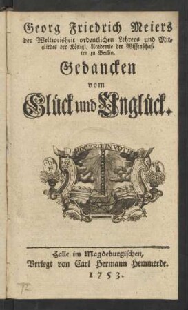 Georg Friedrich Meiers der Weltweisheit ordentlichen Lehrers und Mitgliedes der Königl. Academie der Wissenschaften zu Berlin. Gedancken vom Glück und Unglück