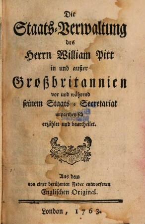 Die Staats-Verwaltung des Herrn William Pitt in und außer Großbritannien vor und während seinem Staats-Secretariat unpartheyisch erzählet und beurtheilet