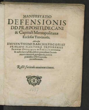 Manifestatio Defensionis DD. Praepositi, Decani & Capituli Metropolitanae Ecclesiae Trevirensis. Adversus Eminentissimi D. Archiepicsopi Et Principis Electoris Trevirensis Praetensi Officialis Et Fiscalis Informem & nullo Iure justificabilem processum Excommunicationis & privationis, contra praedictos DD. Capitulares institutum
