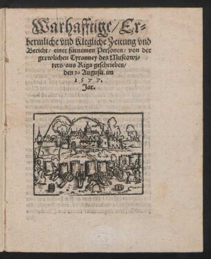 Warhafftige/ Er=||bermliche vnd Klegliche Zeitung vnd || Bericht/ einer fürnemen Personen/ von der || grewlichen Tyranney des Muscowi=||ters/ aus Riga geschrieben/|| den 30. Augusti. im || 1577.|| Jar.||