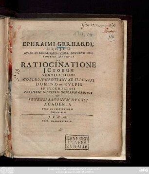 Ephraimi Gerhardi, Phil. Et J. U. D. Avlae. Ac Regim. Saxo-Vinar. Advocati Ord. Prolvsio Academica De Ratiocinatione Jctorum : Ventilationi Collegii Grotiani Ab Illvstri Domino De Kvlpis In Lvcem Emissi Permissv Illvstris Jctorvm Ordinis In Jenensi Saxonvm Dvcali Academia Pvblice Institvenda Praemissa