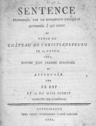 Sentence Prononcée, Par La Commission D'Enquête Autorisée À Cet Effet Et Tenue Au Château De Christiansbourg Le 25 D'Avril 1772, Contre Jean Frideric Struensée Et Approuvée Par Le Roi Le 27 Du Mois Susdit : Traduite Sur L'Original