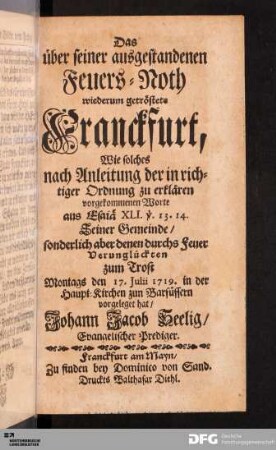 Das über seiner ausgestandenen Feuers-Noth wiederum getröstete Franckfurt : Wie solches nach Anleitung der in richtiger Ordnung zu erklären vorgekommenen Worte aus Esaiä XLI v. 13.14. Seiner Gemeinde/ sonderlich aber denen durchs Feuer Verunglückten zum Trost Montags den 17. Julii 1719 in der Haupt-Kirchen zun Barfüssern vorgelegt hat