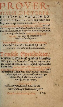 Proverbialia dicteria, ethicam et moralem doctrinam co[m]plectentia, versibus veteribus rhythmicis, ab antiq[ui]tate mutuatis : una cu[m] germanica interpretatione, co[n]scripta & studiose collecta, ac a me[n]dis repurgata, correctaque, & pristino nitori restituta, atq[ue] nunc primum ... in locos communes redacta ... = Teutsche Sprichwörter von den Sitten unnd gantzem Leben des Menschen