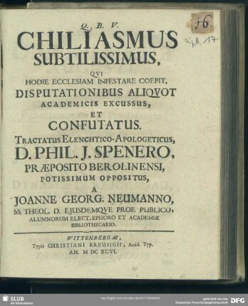 Chiliasmus Subtilissimus, Qvi Hodie Ecclesiam Infestare Coepit, Disputationibus Aliqvot Academicis Excussus Et Confutatus : Tractatus Elenchtico-Apologeticus, D. Phil. J. Spenero ... Oppositus