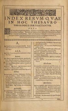 Thesavrvs Novvs Vtrivsqve Theologiae Theoricae Et Practicae : Ex Scriptvra Sacra, SS. Conciliis, Ivre Canonico, Doctoribvs Ecclesiae, alijsq[ue] Theologis, Canonistis, Historicis, varijsq[ue] Scriptoribus optimis ac probatissimis Conscriptus: Et instar Lexici Theologici ordinatißimè ac luculentißimè (vt facile poßit inueniri quod quaeritur) digestus. Opvs Non Solvm Theologiae Et Jvris Canonici Stvdiosis. Sed Et Concionatoribvs, Confessariis, alijsq[ue] multis; tam ad Fidem, ... Consolationem accommodatißimum. Omnis Scriptura diuinitùs inspirata, vtilis est ad docendum, ad corrigendum, ad corripiendum, ad erudiendum in Iustitia: et perfectus fit homo Dei ad omne opus bonum instructus, 1