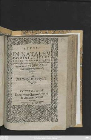 ELEGIA || IN NATALEM || DOMINI ET SERVA-||TORIS NOSTRI IESV CHRISTI, ATTIN-||gens causas quarum impulsu Filius Dei vni=||genitus et VERBVM Patri || coaeternum caro factum est,|| Scripta || Ab || HEINRICO SORGIO || Torgensi.||