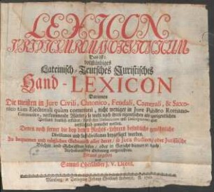Lexicon Jvridicvm Romano-Tevtonicvm : Das ist: vollständiges Lateinisch-Teutsches Juristisches Hand-Lexicon Darinnen Die meisten in Jure Civili, Canonico, Feudali, Camerali, & Saxonico tam Electorali quam communi, nicht weniger in Jure Publico Romano-Germanico, vorkommende Wörter ...
