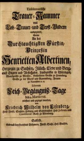 Emblematische Trauer-Kammer mit Lob- Trauer- und Trost-Bildern ausgezieret, Welche An der ... Prinzeßin Henrietten Albertinen, Herzogin zu Sachsen, Jülich, Cleve und Berg ... solennen Leich-Begängniß-Tage den 4. Martii 1728. eröffnet und gezeiget worden