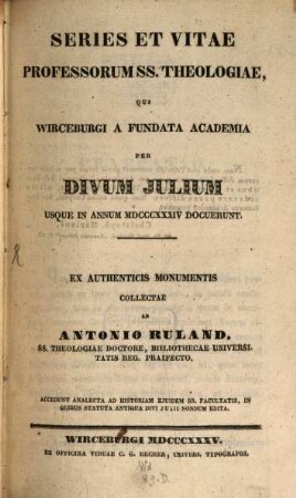 Series et vitae professorum ss. theologiae, qui Wirceburgi a fundata academia per divum Julium usque in annum MDCCCXXXIV docuerunt : accedunt analecta ad historiam ejusdem ss. facultatis, in quibus statuta antiqua divi Julii nondum edita