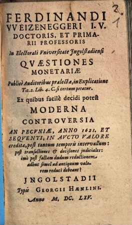 Ferdinandi VVeizeneggeri I.V. Doctoris, Et Primarii Professoris In Electorali Vniversitate Ingolstadiensi Qvaestiones Monetariae : Publice Auditoribus praelectae, in Explicatione Tit. 2. Lib. 4. C. si certum petatur ...