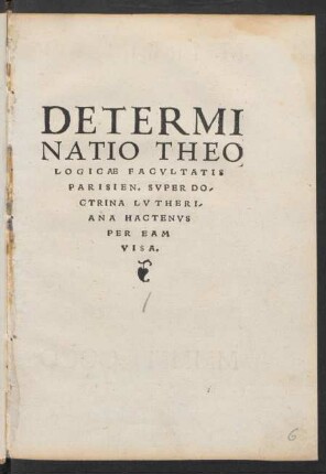 DETERMI||NATIO THEO||LOGICAE FACVLTATIS || PARISIEN. SVPER DO-||CTRINA LVTHERI-||ANA HACTENVS || PER EAM || VISA.||