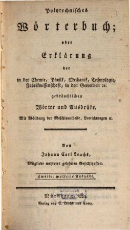 Polytechnisches Wörterbuch, oder Erklärung der in der Chemie, Physik, Mechanik, Technologie, Fabrikwissenschaft, in den Gewerben [et]c. gebräuchlichen Wörter und Ausdrüke : mit Abbildungen der Maschinentheile, Vorrichtungen [et]c.