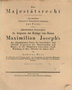 Das Majestätsrecht : eine akademische philosophisch-staatsrechtliche Abhandlung zur Feyer der allerhöchsten Anwesenheit Sr. Majestät des Königs von Baiern Maximilian Joseph's ... in der Königlichen Universitäts-Stadt Würzburg im May-Monathe des Jahres 1823