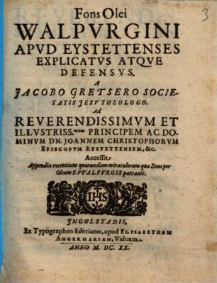 Fons Olei Walpvrgini Apvd Eystettenses Explicatvs Atqve Defensvs : Accessit Appendix recentium quorundam miraculorum quae Deus per Oleum S. Walpvrgis patrauit