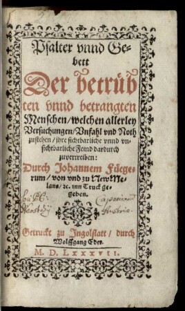 Psalter vnnd Gebett der betrübten vnnd betrangten Menschen, welchen allerley Versuchungen, Vnfahl vnd Noth zustehen, ihre sichtbarliche vnnd vnsichtbarliche Feind dardurch zuvertreiben