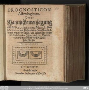 PROGNOSTICON || Astrologicum. || Das ist/ || Natuͤrliche weissagung || auff die Revolutiones Mundi, gros=||se Conjunction vnd Finsternis der Himlischen Liech=||ter vnd anderer Sternen/ als Natuͤrliche Zeichen || vnd Vrsachen des Jhars ... || ... M. D. Lxxxxv. || ... Gestellet durch || Samuelem Frobergium Med. D.