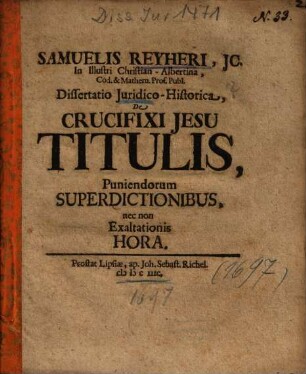 Samuelis Reyheri ... dissertatio juridico-historica, de crucifixi Jesu titulis, puniendorum superdictionibus, nec non exaltationis hora