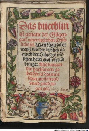 Das büechlin ist genant der Gilgengart ainer yetlichen Cristeliche sel. : Wan[n] zugleycher weyß wie der lieblich gerauch der Gilge[n] des me[n]schen hertz grosse freüd bringt: Also bringen die haylsamen gebet der sel des menschen grosse freüd vnnd gnad gegen got